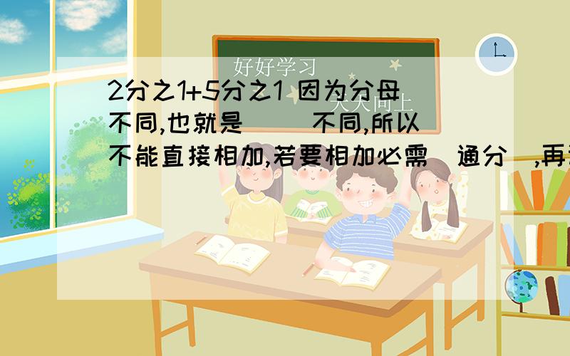 2分之1+5分之1 因为分母不同,也就是（ ）不同,所以不能直接相加,若要相加必需（通分）,再计算.