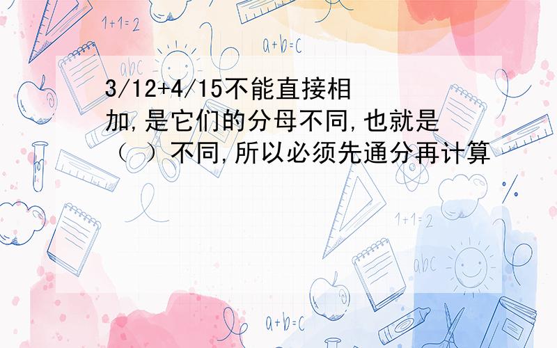 3/12+4/15不能直接相加,是它们的分母不同,也就是（ ）不同,所以必须先通分再计算