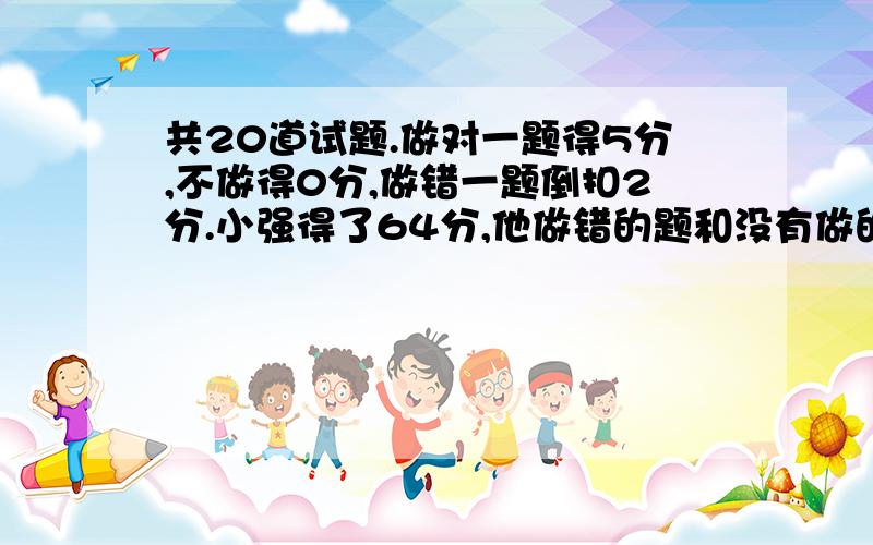 共20道试题.做对一题得5分,不做得0分,做错一题倒扣2分.小强得了64分,他做错的题和没有做的题目一样多。小强做对多少题？