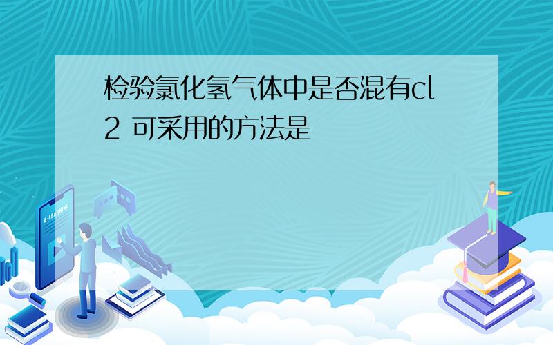 检验氯化氢气体中是否混有cl2 可采用的方法是