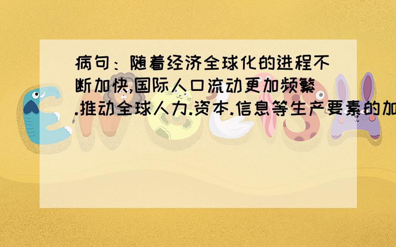 病句：随着经济全球化的进程不断加快,国际人口流动更加频繁.推动全球人力.资本.信息等生产要素的加速流动