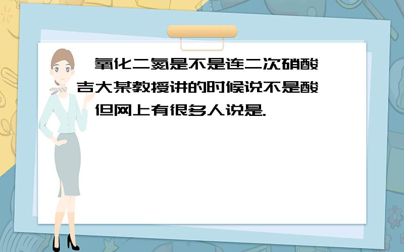 一氧化二氮是不是连二次硝酸酐吉大某教授讲的时候说不是酸酐,但网上有很多人说是.