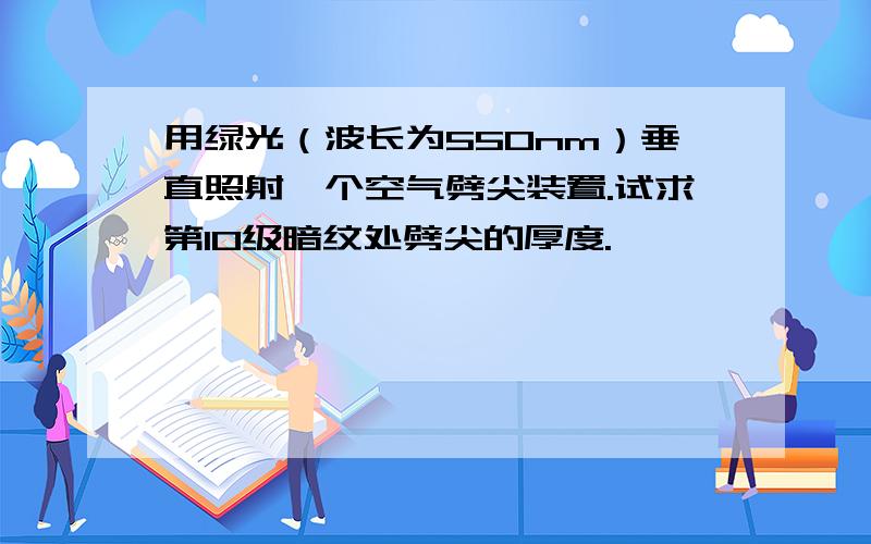 用绿光（波长为550nm）垂直照射一个空气劈尖装置.试求第10级暗纹处劈尖的厚度.