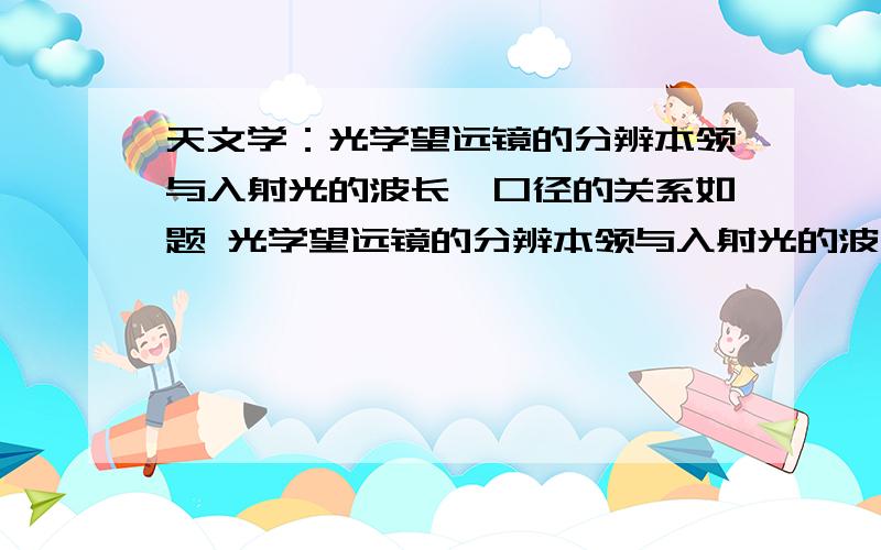 天文学：光学望远镜的分辨本领与入射光的波长、口径的关系如题 光学望远镜的分辨本领与入射光的波长、口径的关系是什么?