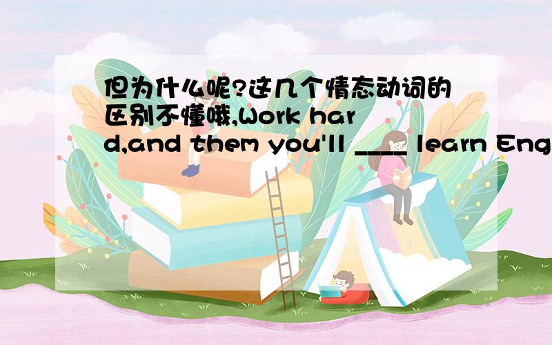 但为什么呢?这几个情态动词的区别不懂哦,Work hard,and them you'll ____ learn English well.A:can B:may C:must D:be able