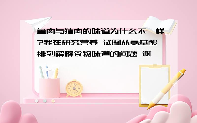 鱼肉与猪肉的味道为什么不一样?我在研究营养 试图从氨基酸排列解释食物味道的问题 谢