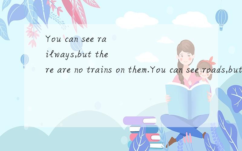 You can see railways,but there are no trains on them.You can see roads,but there are no buses or trucks or jeeps on them.You can see rivers,but there are no ships or boats on them.You can see mountains,but there are no trees or flowers on them.You ca