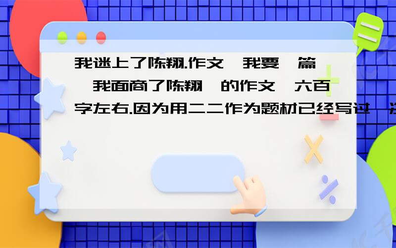 我迷上了陈翔.作文,我要一篇《我面商了陈翔》的作文,六百字左右.因为用二二作为题材已经写过一次作文了，所以这次不知道怎么写了…