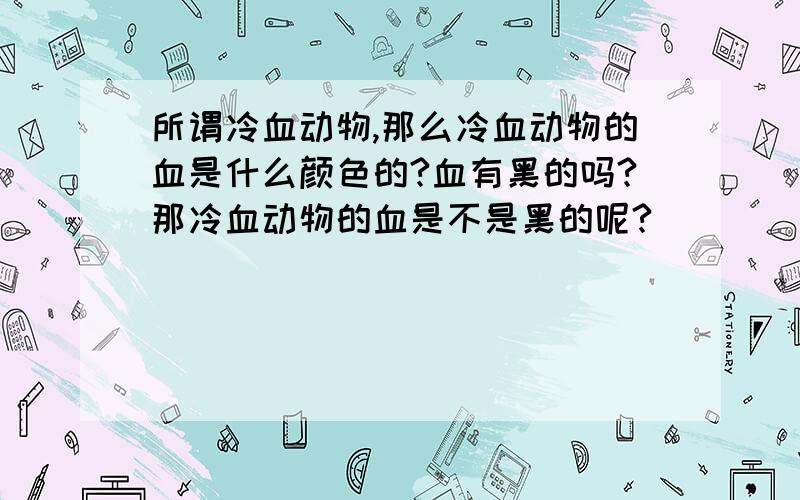 所谓冷血动物,那么冷血动物的血是什么颜色的?血有黑的吗?那冷血动物的血是不是黑的呢?