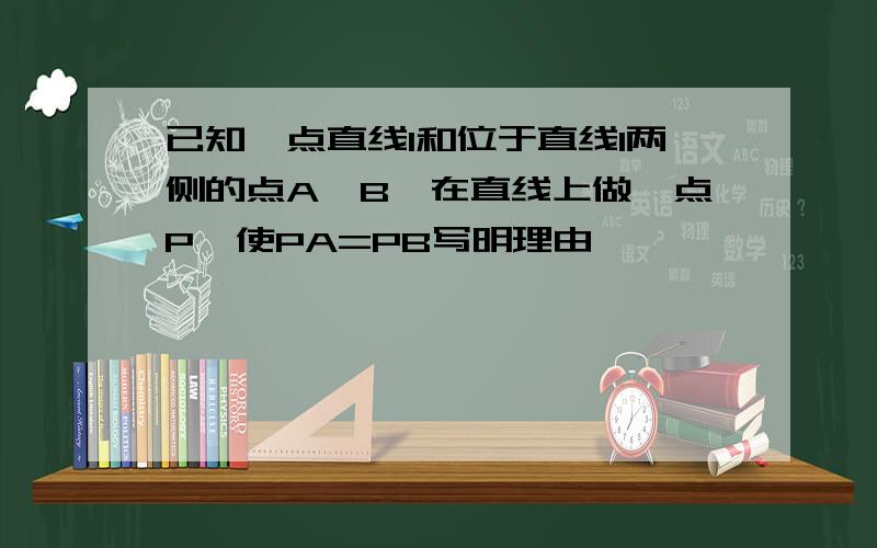 已知一点直线l和位于直线l两侧的点A,B,在直线上做一点P,使PA=PB写明理由,