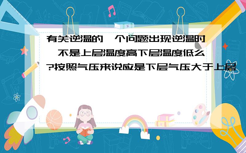 有关逆温的一个问题出现逆温时,不是上层温度高下层温度低么?按照气压来说应是下层气压大于上层,空气应由下向上运动,应是利于污染物扩散的,为什么会不利呢?求教各位大神…