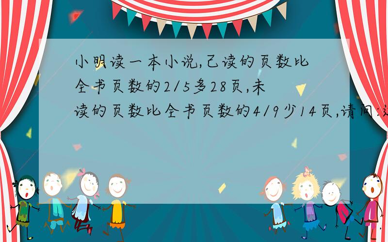 小明读一本小说,己读的页数比全书页数的2/5多28页,未读的页数比全书页数的4/9少14页,请问:这本书共多少页?不要用方程