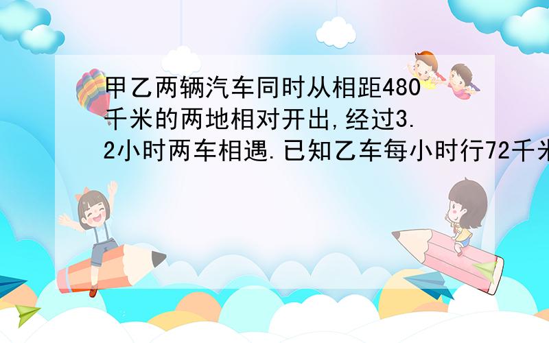 甲乙两辆汽车同时从相距480千米的两地相对开出,经过3.2小时两车相遇.已知乙车每小时行72千米,甲车每小时行多少千米?要算式 不要一个答案