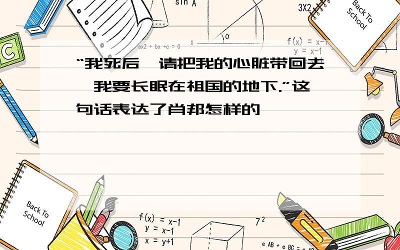 “我死后,请把我的心脏带回去,我要长眠在祖国的地下.”这句话表达了肖邦怎样的