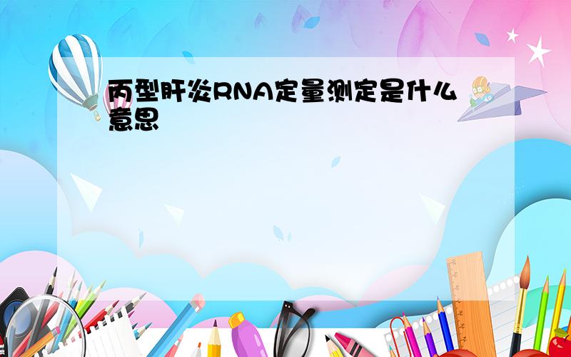 丙型肝炎RNA定量测定是什么意思