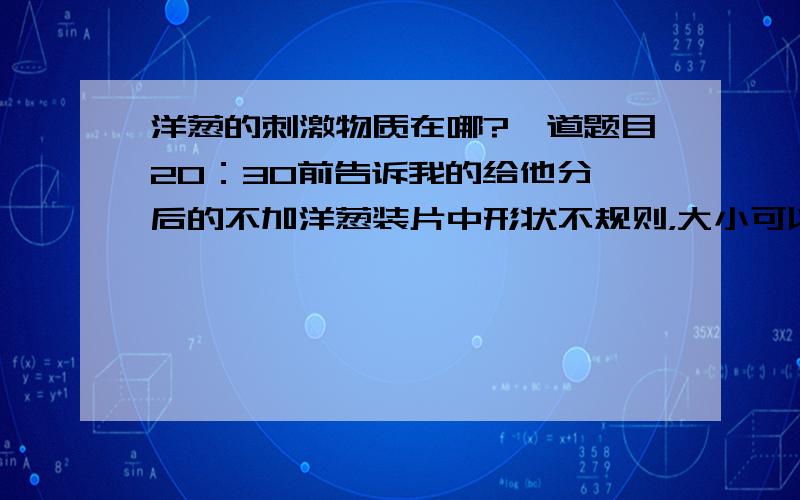 洋葱的刺激物质在哪?一道题目20：30前告诉我的给他分,后的不加洋葱装片中形状不规则，大小可以改变的中央透明周围有黑圈的结构是？