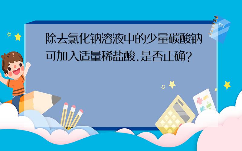 除去氯化钠溶液中的少量碳酸钠可加入适量稀盐酸.是否正确?