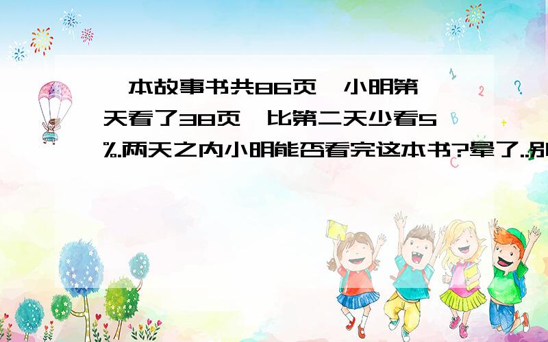 一本故事书共86页,小明第一天看了38页,比第二天少看5%.两天之内小明能否看完这本书?晕了..别弄方程,