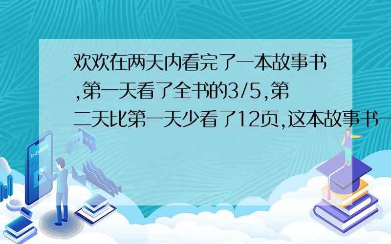 欢欢在两天内看完了一本故事书,第一天看了全书的3/5,第二天比第一天少看了12页,这本故事书一共有多少页?