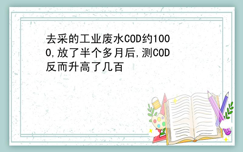 去采的工业废水COD约1000,放了半个多月后,测COD反而升高了几百