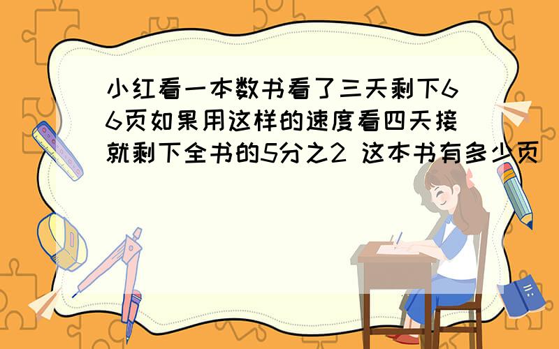 小红看一本数书看了三天剩下66页如果用这样的速度看四天接就剩下全书的5分之2 这本书有多少页