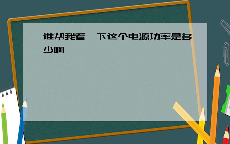 谁帮我看一下这个电源功率是多少啊