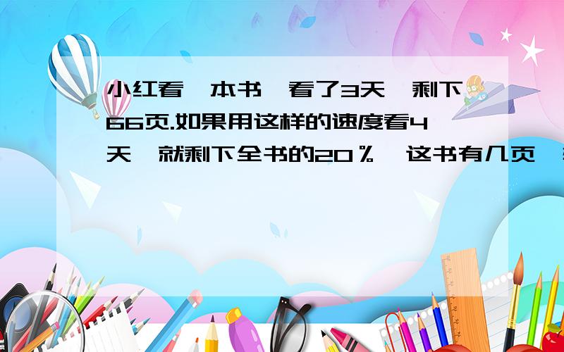 小红看一本书,看了3天,剩下66页.如果用这样的速度看4天,就剩下全书的20％,这书有几页一辆汽车从甲地开往乙地用5小时,返回时速度提高了20%,这样少用了（ ）小时.