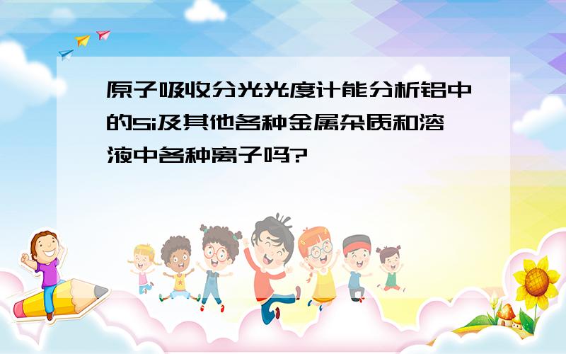 原子吸收分光光度计能分析铝中的Si及其他各种金属杂质和溶液中各种离子吗?