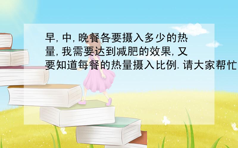 早,中,晚餐各要摄入多少的热量,我需要达到减肥的效果,又要知道每餐的热量摄入比例.请大家帮忙,谢谢!我现在每天摄入总热量在1200大卡左右,哪吨可以多摄入点或少摄入点我不太清楚,这个比