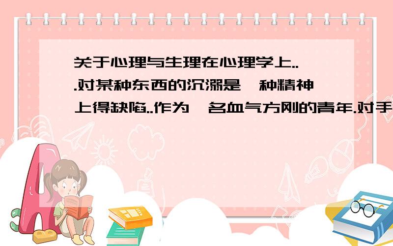 关于心理与生理在心理学上...对某种东西的沉溺是一种精神上得缺陷..作为一名血气方刚的青年.对手淫的过分沉溺...无论对心理还是生理都有影响...那如果无法解除...是否可以通过催眠将这