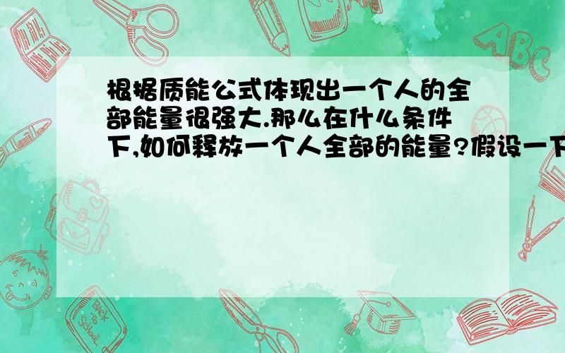 根据质能公式体现出一个人的全部能量很强大.那么在什么条件下,如何释放一个人全部的能量?假设一下释放的条件.