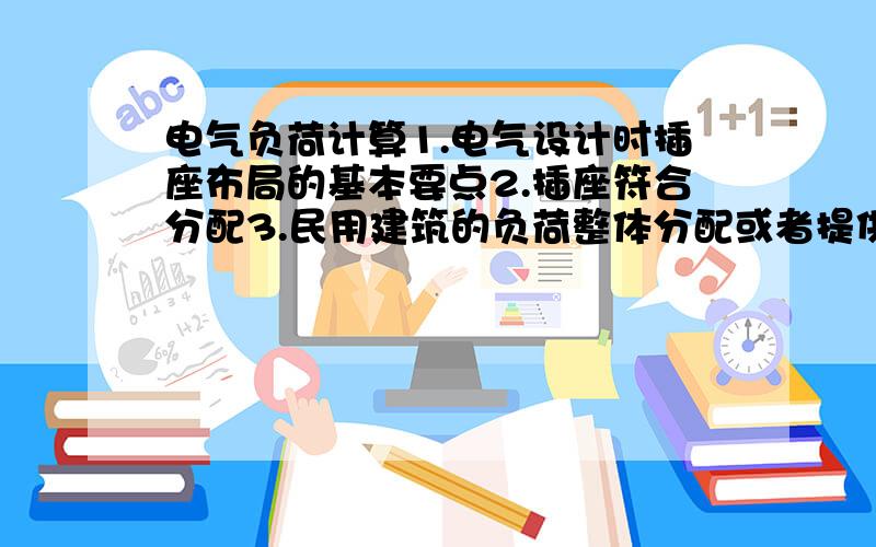 电气负荷计算1.电气设计时插座布局的基本要点2.插座符合分配3.民用建筑的负荷整体分配或者提供一些专业书籍也行!《书名》,出版社 说白了,就是不明白电气供配电!想问下有没有特别的要