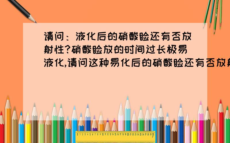 请问：液化后的硝酸钍还有否放射性?硝酸钍放的时间过长极易液化,请问这种易化后的硝酸钍还有否放射性?