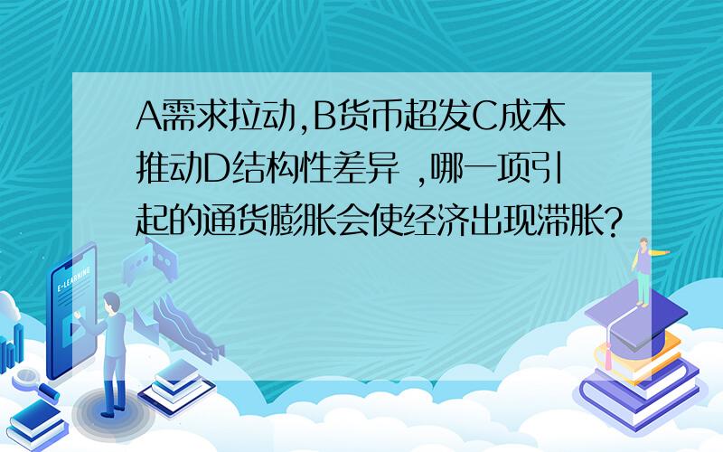 A需求拉动,B货币超发C成本推动D结构性差异 ,哪一项引起的通货膨胀会使经济出现滞胀?