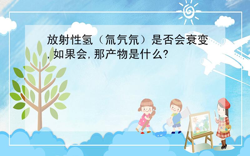 放射性氢（氚氕氘）是否会衰变,如果会,那产物是什么?