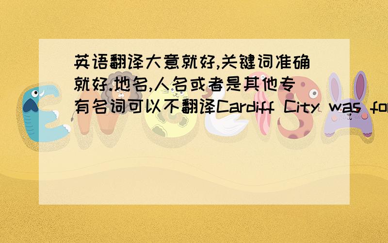 英语翻译大意就好,关键词准确就好.地名,人名或者是其他专有名词可以不翻译Cardiff City was formed in 1899 by Bartley Wilson as a way of keeping players from the Riverside Cricket Club together and in shape during the winte