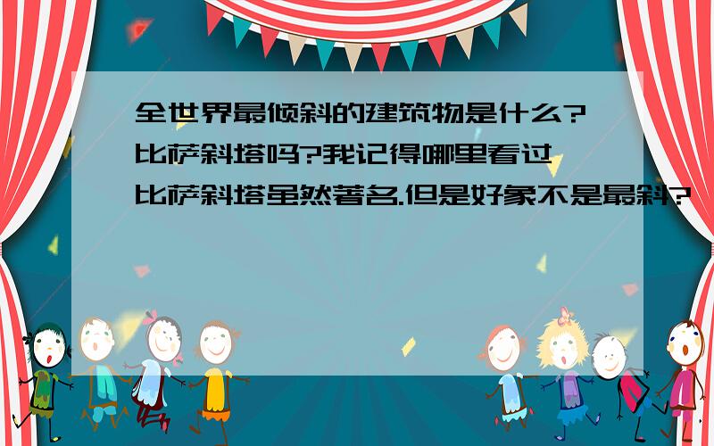 全世界最倾斜的建筑物是什么?比萨斜塔吗?我记得哪里看过,比萨斜塔虽然著名.但是好象不是最斜?