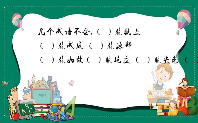 几个成语不会,（ ）然纸上 （ ）然成风 （ ）然冰释 （ ）然如故（ ）然屹立 （ ）然失色 （ ）然失笑 （ ）然自若（ ）然若失 （ ）然若揭 （ ）然不动 （ ）学（ ）问