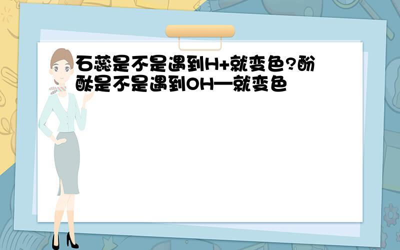 石蕊是不是遇到H+就变色?酚酞是不是遇到OH—就变色