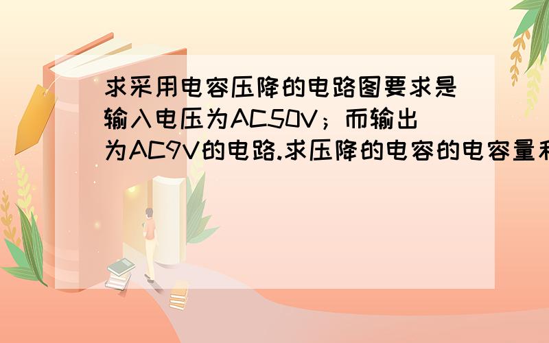 求采用电容压降的电路图要求是输入电压为AC50V；而输出为AC9V的电路.求压降的电容的电容量和并联压降电容的电阻值.电流消耗最大为100mA的.因为我不会计算相关的公式,小弟在这 谢谢大侠了