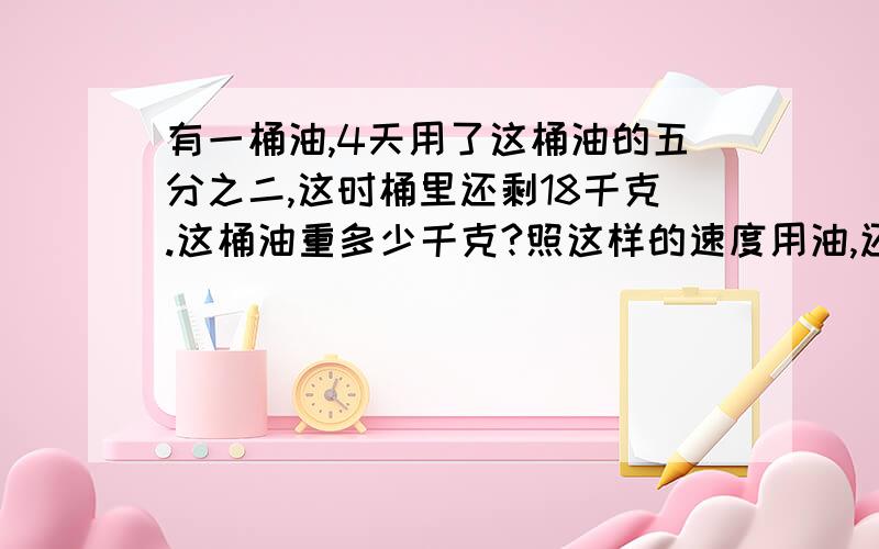 有一桶油,4天用了这桶油的五分之二,这时桶里还剩18千克.这桶油重多少千克?照这样的速度用油,还要几天把剩下的油用完?