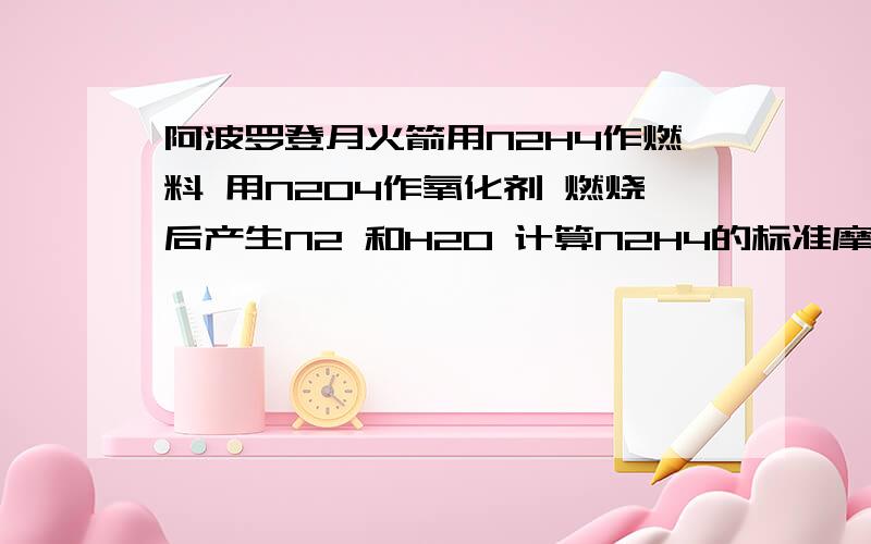 阿波罗登月火箭用N2H4作燃料 用N2O4作氧化剂 燃烧后产生N2 和H2O 计算N2H4的标准摩尔燃烧热利用298K下的标准摩尔生成热计算