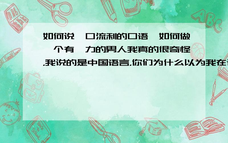 如何说一口流利的口语,如何做一个有魅力的男人我真的很奇怪，我说的是中国语言，你们为什么以为我在说英语