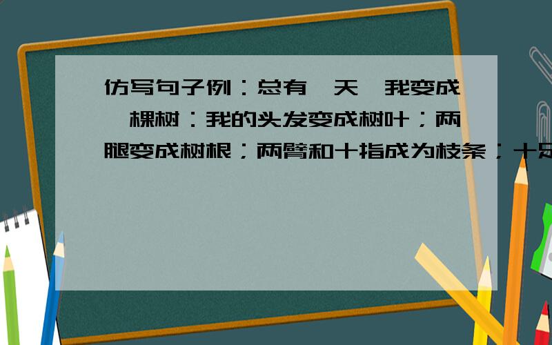 仿写句子例：总有一天,我变成一棵树：我的头发变成树叶；两腿变成树根；两臂和十指成为枝条；十足趾成为根须；在泥土中延伸,吸收养料和水分.仿写：总有一天,我变成一只蝴蝶：（ ）