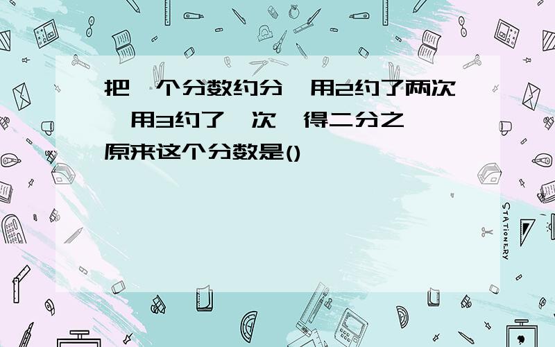 把一个分数约分,用2约了两次,用3约了一次,得二分之一,原来这个分数是()