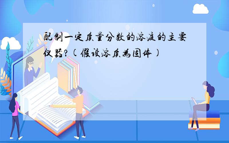 配制一定质量分数的溶液的主要仪器?(假设溶质为固体)