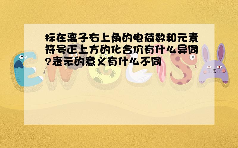 标在离子右上角的电荷数和元素符号正上方的化合价有什么异同?表示的意义有什么不同