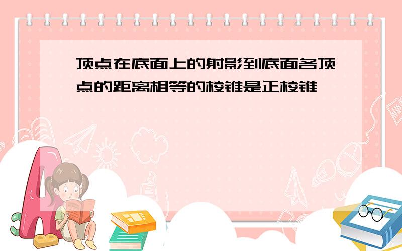 顶点在底面上的射影到底面各顶点的距离相等的棱锥是正棱锥