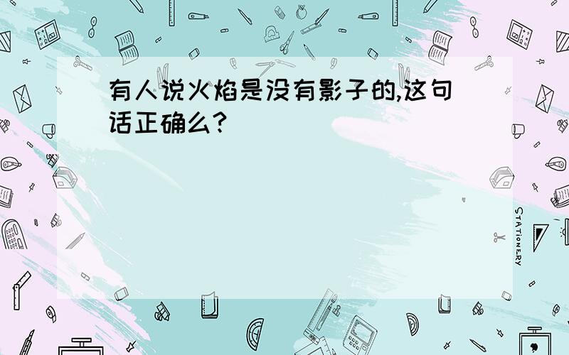 有人说火焰是没有影子的,这句话正确么?