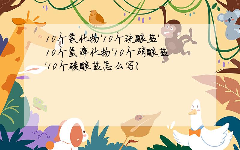 10个氯化物'10个硫酸盐'10个氢痒化物'10个硝酸盐'10个碳酸盐怎么写?